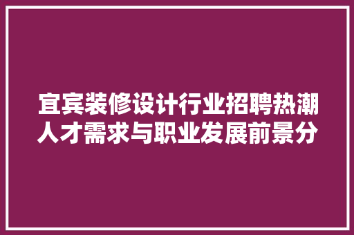 宜宾装修设计行业招聘热潮人才需求与职业发展前景分析  第1张