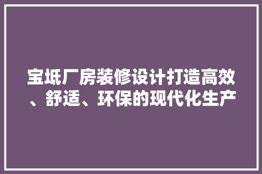 宝坻厂房装修设计打造高效、舒适、环保的现代化生产空间