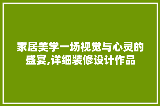 家居美学一场视觉与心灵的盛宴,详细装修设计作品