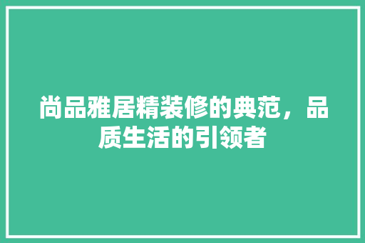 尚品雅居精装修的典范，品质生活的引领者