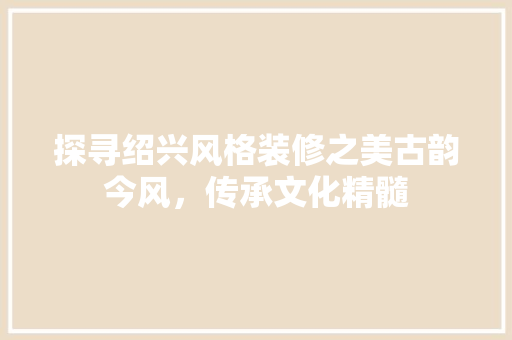 探寻绍兴风格装修之美古韵今风，传承文化精髓