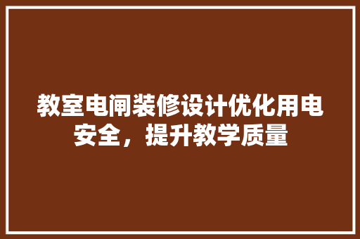 教室电闸装修设计优化用电安全，提升教学质量
