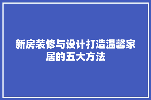 新房装修与设计打造温馨家居的五大方法
