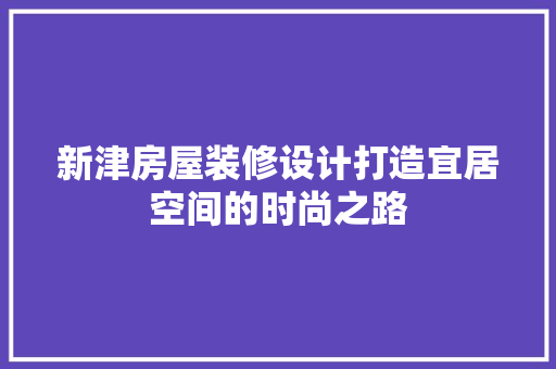 新津房屋装修设计打造宜居空间的时尚之路