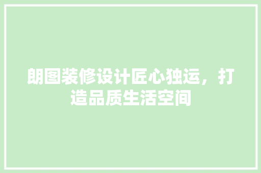 朗图装修设计匠心独运，打造品质生活空间