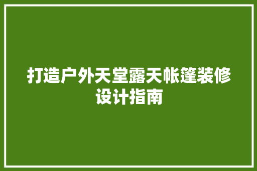 打造户外天堂露天帐篷装修设计指南