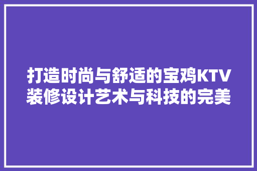 打造时尚与舒适的宝鸡KTV装修设计艺术与科技的完美融合
