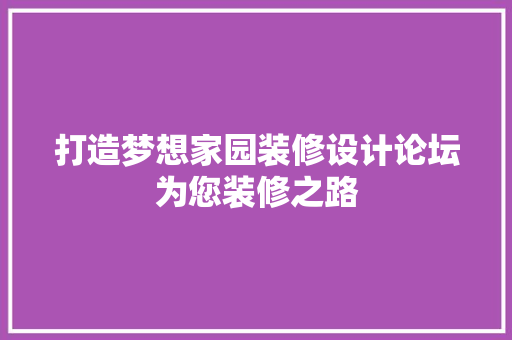 打造梦想家园装修设计论坛为您装修之路