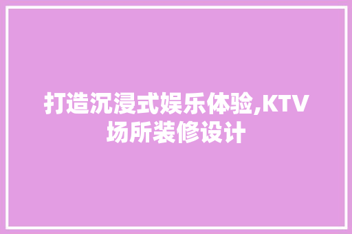 打造沉浸式娱乐体验,KTV场所装修设计