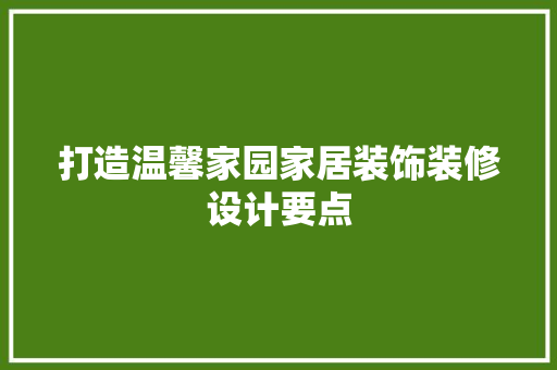 打造温馨家园家居装饰装修设计要点