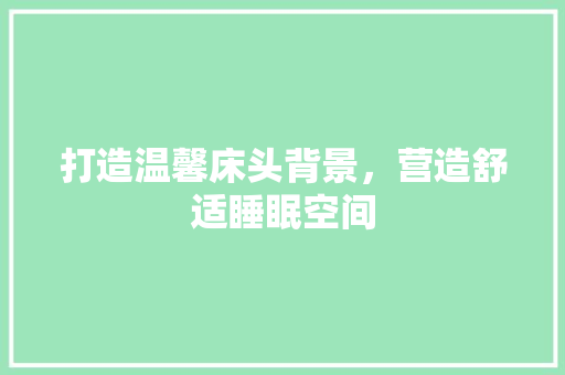 打造温馨床头背景，营造舒适睡眠空间