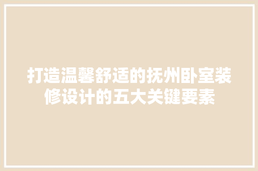 打造温馨舒适的抚州卧室装修设计的五大关键要素