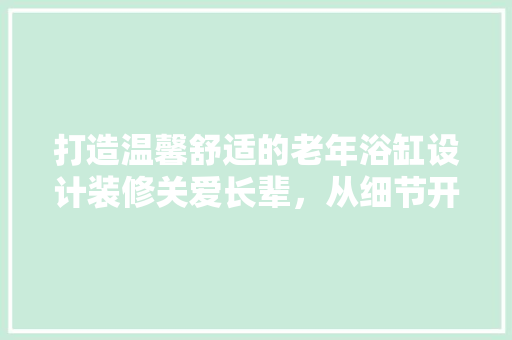 打造温馨舒适的老年浴缸设计装修关爱长辈，从细节开始
