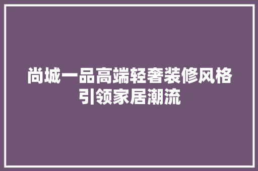 尚城一品高端轻奢装修风格引领家居潮流