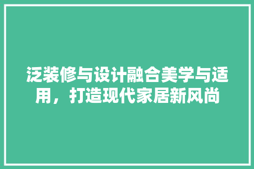 泛装修与设计融合美学与适用，打造现代家居新风尚