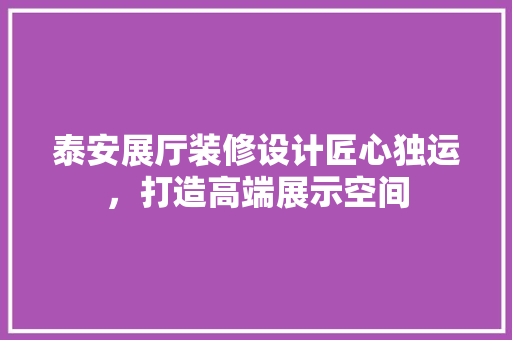 泰安展厅装修设计匠心独运，打造高端展示空间