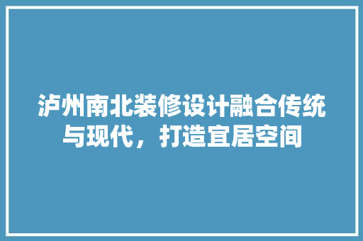 泸州南北装修设计融合传统与现代，打造宜居空间