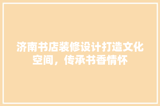 济南书店装修设计打造文化空间，传承书香情怀