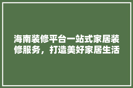 海南装修平台一站式家居装修服务，打造美好家居生活