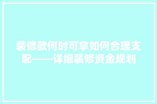 装修款何时可拿如何合理支配——详细装修资金规划