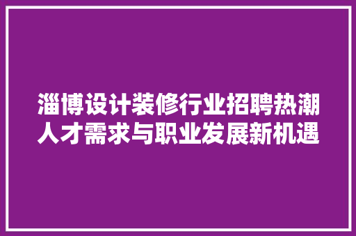 淄博设计装修行业招聘热潮人才需求与职业发展新机遇  第1张