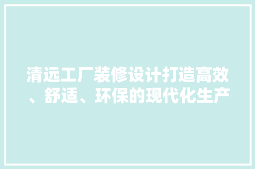 清远工厂装修设计打造高效、舒适、环保的现代化生产空间  第1张
