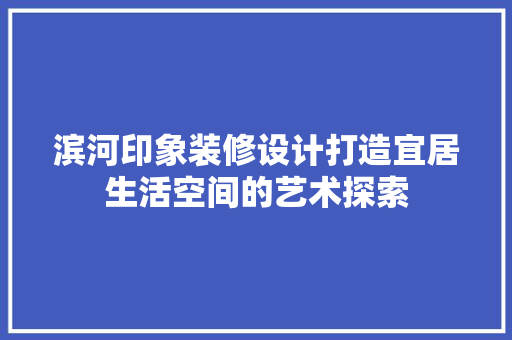 滨河印象装修设计打造宜居生活空间的艺术探索