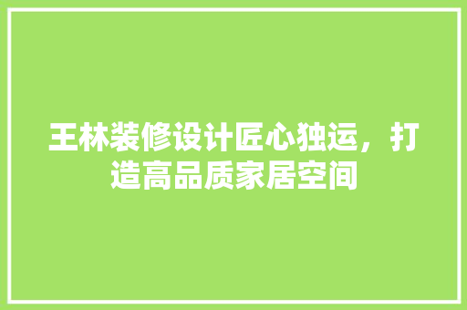 王林装修设计匠心独运，打造高品质家居空间