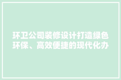 环卫公司装修设计打造绿色环保、高效便捷的现代化办公空间