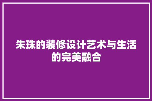 朱珠的装修设计艺术与生活的完美融合