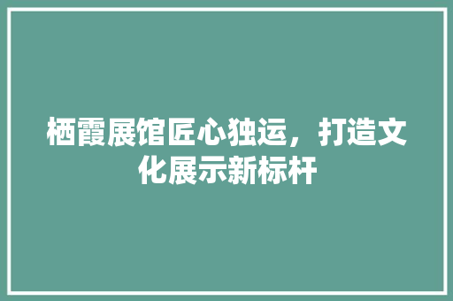 栖霞展馆匠心独运，打造文化展示新标杆
