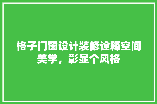 格子门窗设计装修诠释空间美学，彰显个风格  第1张