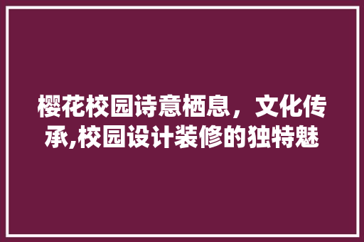 樱花校园诗意栖息，文化传承,校园设计装修的独特魅力