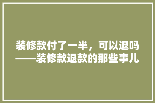 装修款付了一半，可以退吗——装修款退款的那些事儿