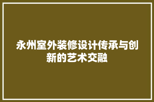 永州室外装修设计传承与创新的艺术交融