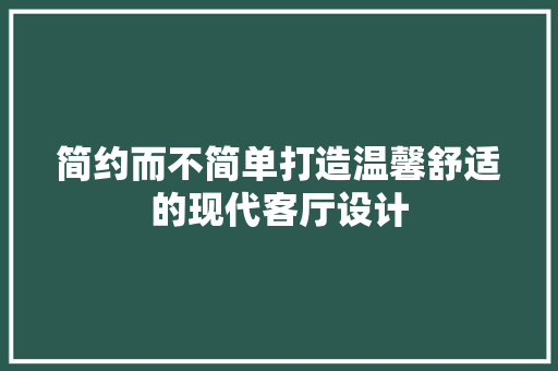 简约而不简单打造温馨舒适的现代客厅设计