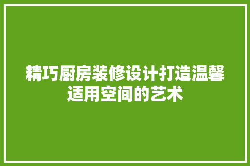 精巧厨房装修设计打造温馨适用空间的艺术