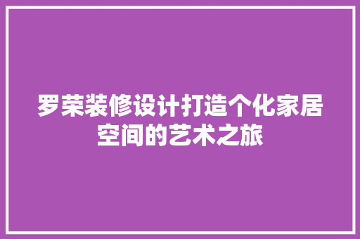 罗荣装修设计打造个化家居空间的艺术之旅