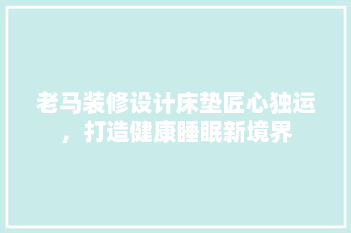 老马装修设计床垫匠心独运，打造健康睡眠新境界