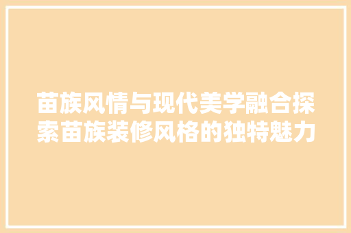 苗族风情与现代美学融合探索苗族装修风格的独特魅力  第1张