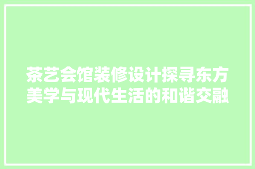 茶艺会馆装修设计探寻东方美学与现代生活的和谐交融  第1张