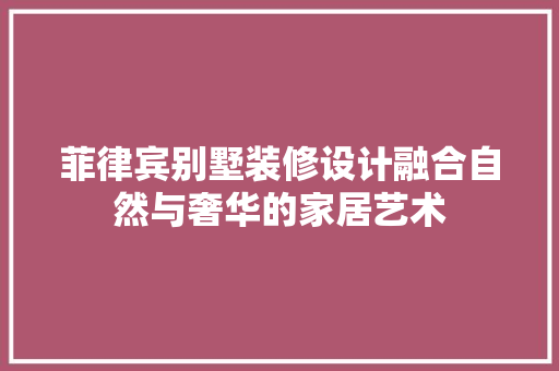 菲律宾别墅装修设计融合自然与奢华的家居艺术