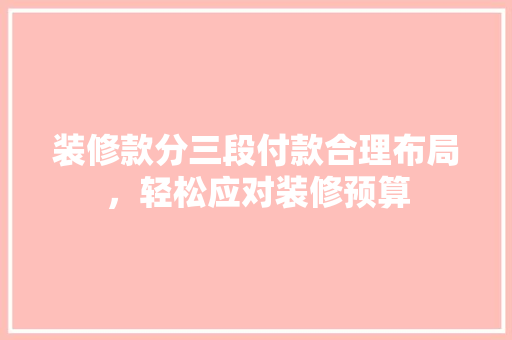装修款分三段付款合理布局，轻松应对装修预算