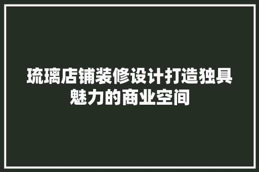 琉璃店铺装修设计打造独具魅力的商业空间