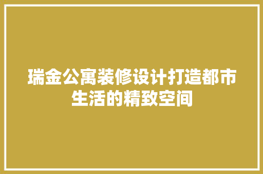 瑞金公寓装修设计打造都市生活的精致空间  第1张