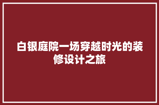 白银庭院一场穿越时光的装修设计之旅