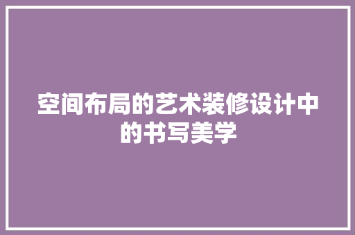 空间布局的艺术装修设计中的书写美学