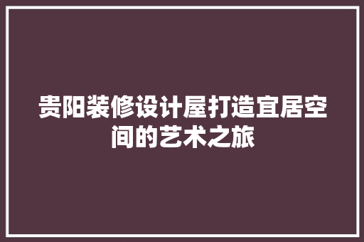 贵阳装修设计屋打造宜居空间的艺术之旅