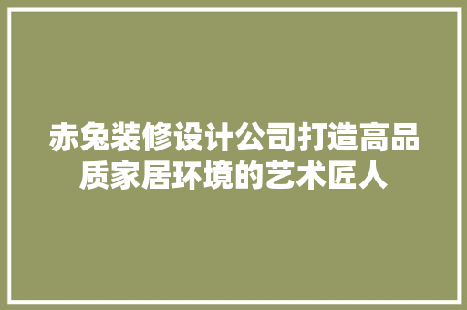 赤兔装修设计公司打造高品质家居环境的艺术匠人