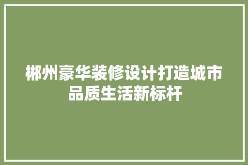 郴州豪华装修设计打造城市品质生活新标杆